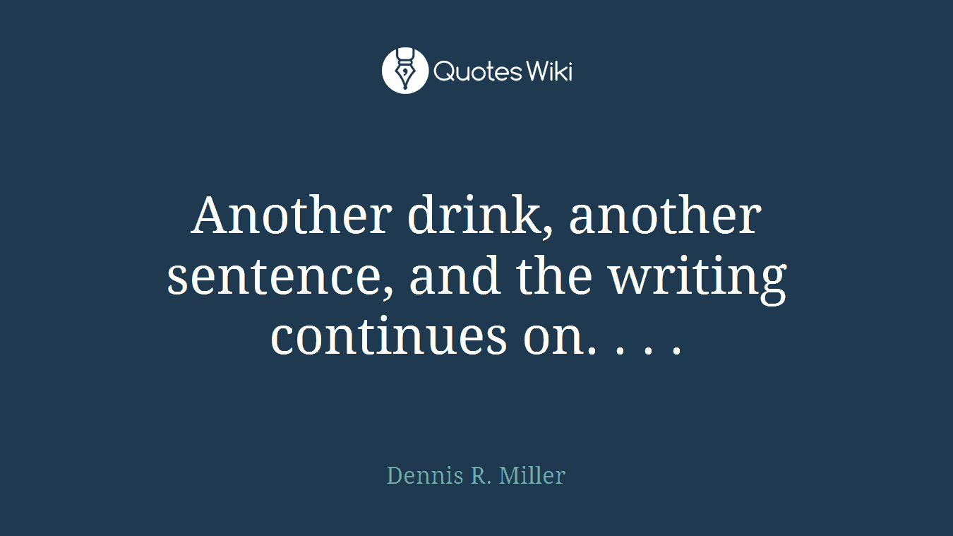 Another drink, another sentence, and the writing continues on. . . .