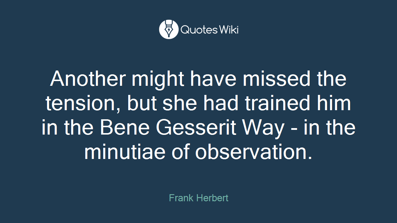 Another might have missed the tension, but she had trained him in the Bene Gesserit Way - in the minutiae of observation.