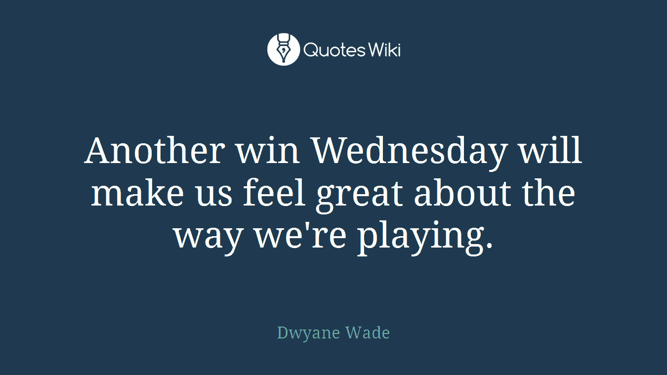 Another win Wednesday will make us feel great about the way we're playing.