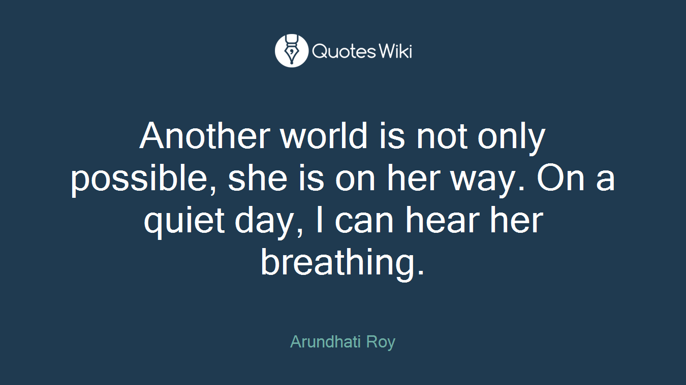 Another world is not only possible, she is on her way. On a quiet day, I can hear her breathing.