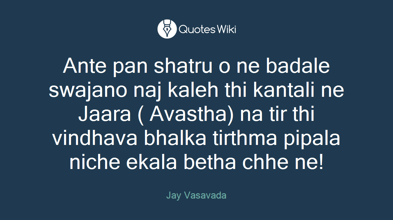 Ante pan shatru o ne badale swajano naj kaleh thi kantali ne Jaara ( Avastha) na tir thi vindhava bhalka tirthma pipala niche ekala betha chhe ne!