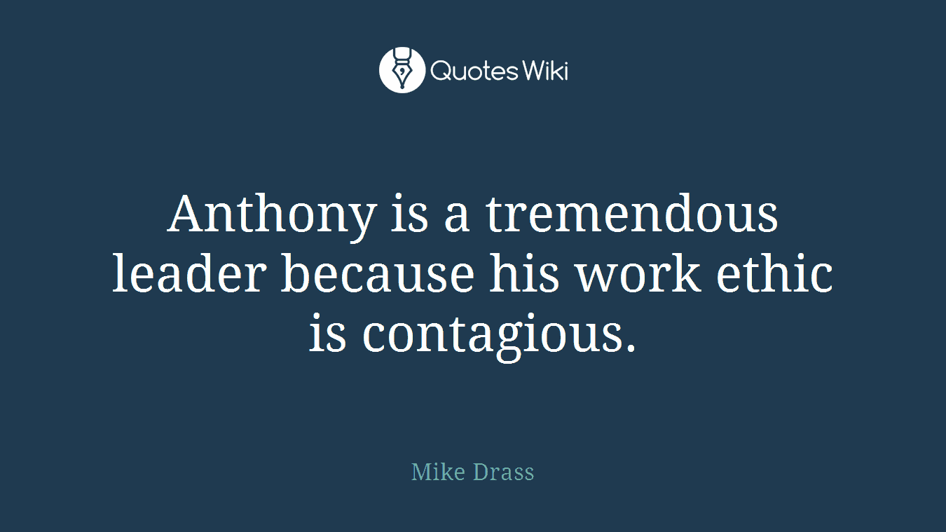 Anthony is a tremendous leader because his work ethic is contagious.