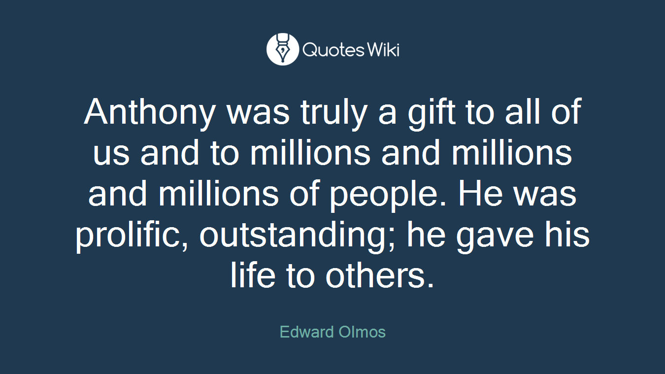 Anthony was truly a gift to all of us and to millions and millions and millions of people. He was prolific, outstanding; he gave his life to others.