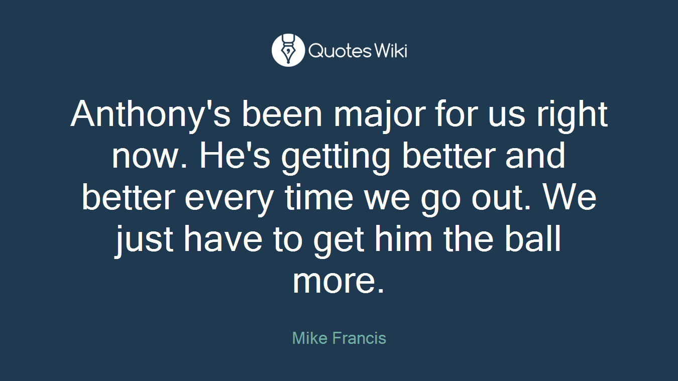 Anthony's been major for us right now. He's getting better and better every time we go out. We just have to get him the ball more.