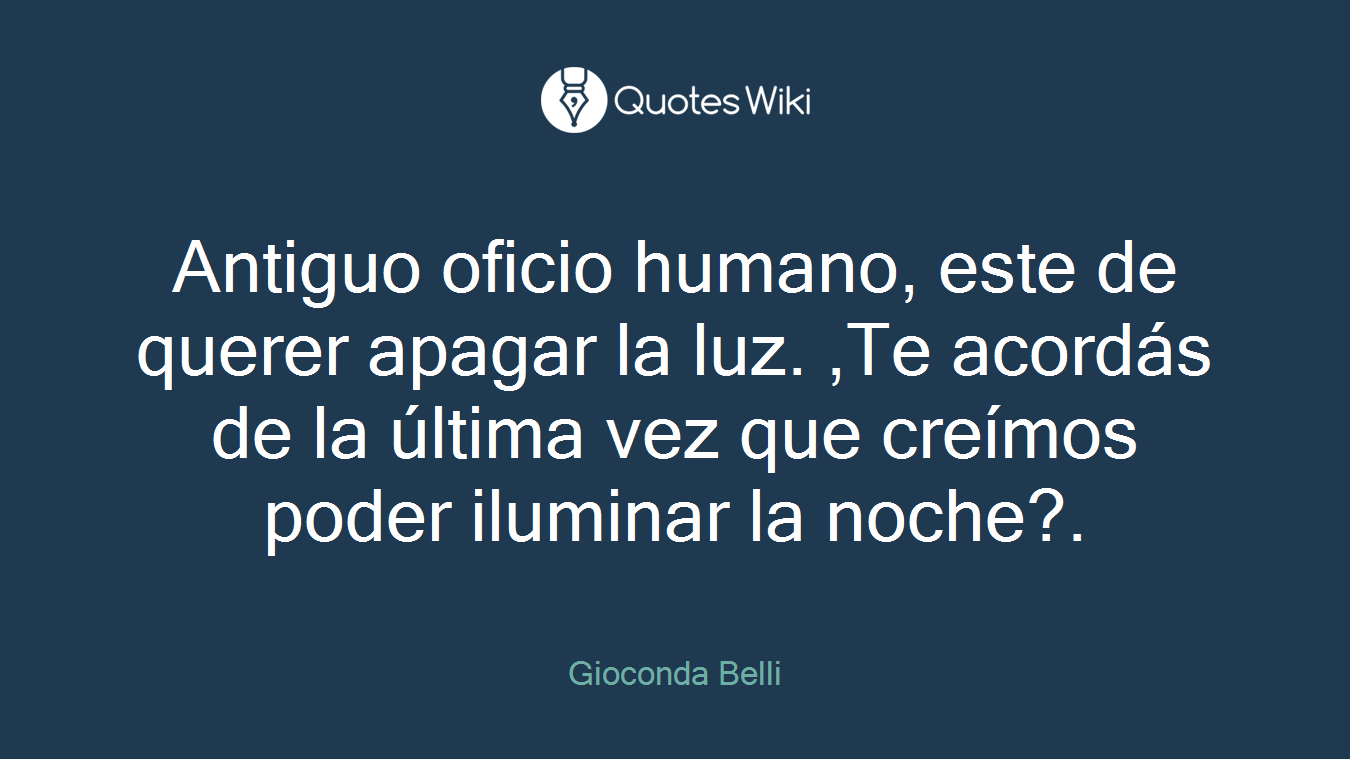 Antiguo oficio humano, este de querer apagar la luz. ,Te acordás de la última vez que creímos poder iluminar la noche?.
