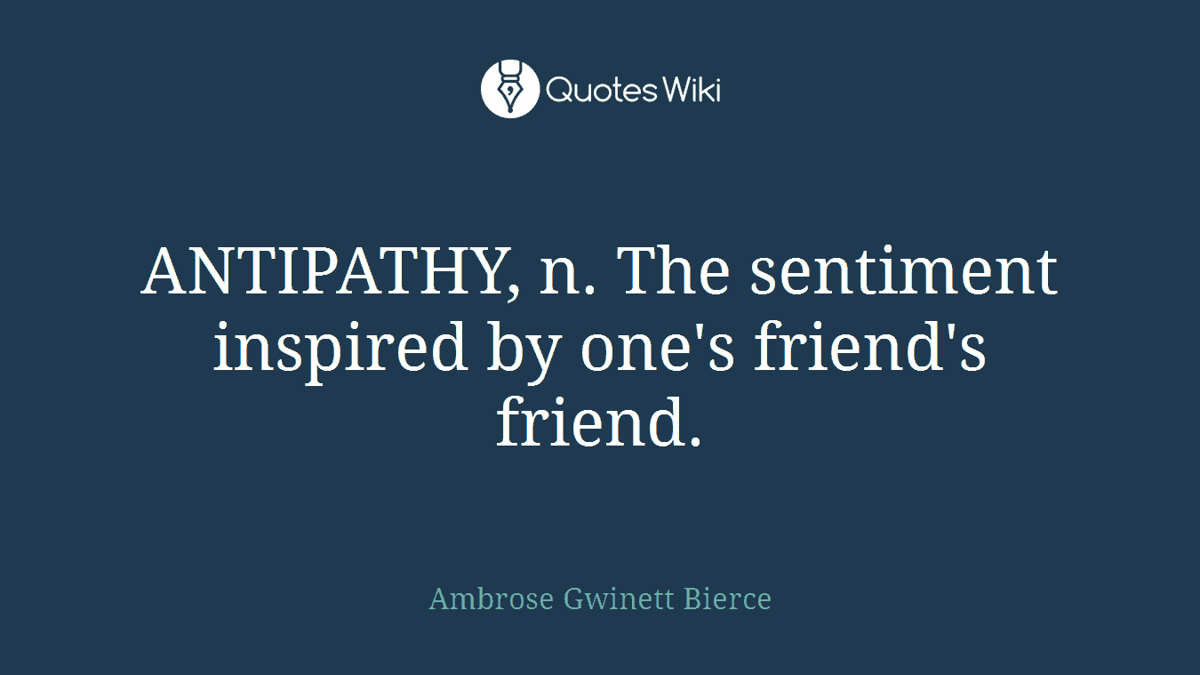 ANTIPATHY, n. The sentiment inspired by one's friend's friend.