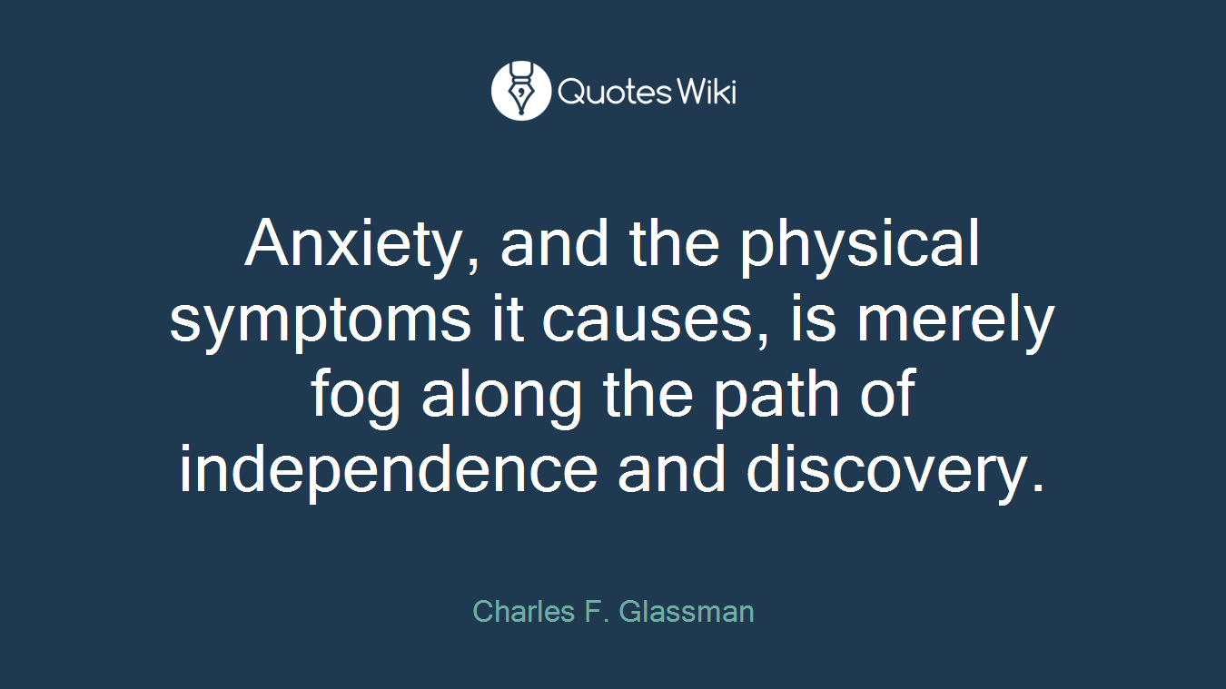 Anxiety, and the physical symptoms it causes, is merely fog along the path of independence and discovery.