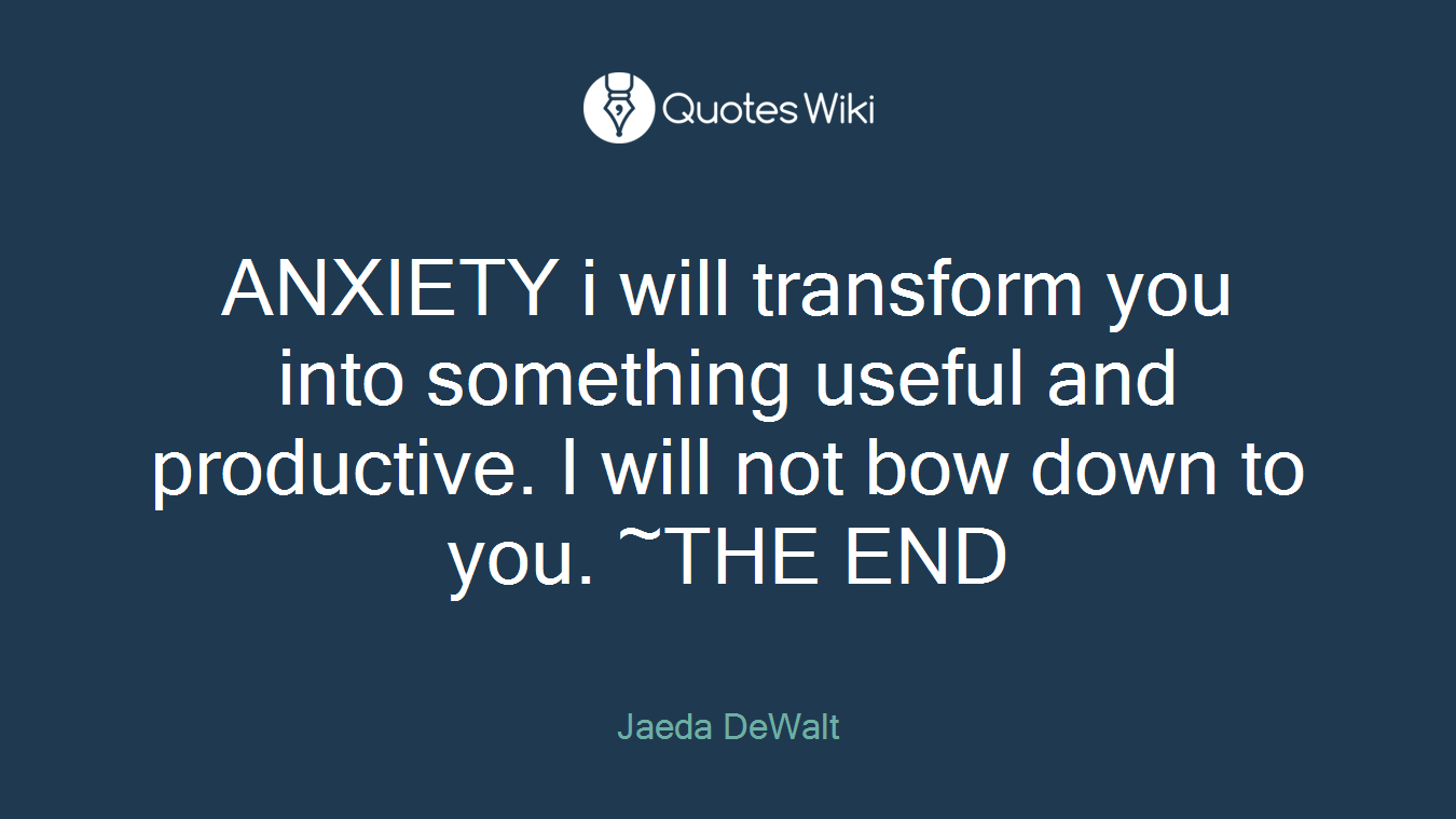 ANXIETY i will transform you into something useful and productive. I will not bow down to you. ~THE END