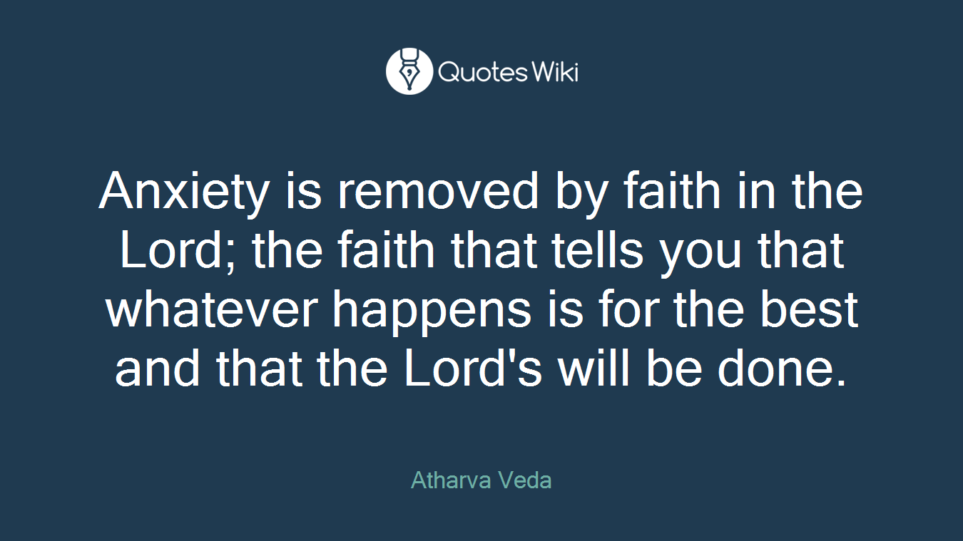 Anxiety is removed by faith in the Lord; the faith that tells you that whatever happens is for the best and that the Lord's will be done.