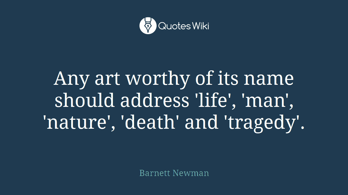 Any art worthy of its name should address 'life', 'man', 'nature', 'death' and 'tragedy'.