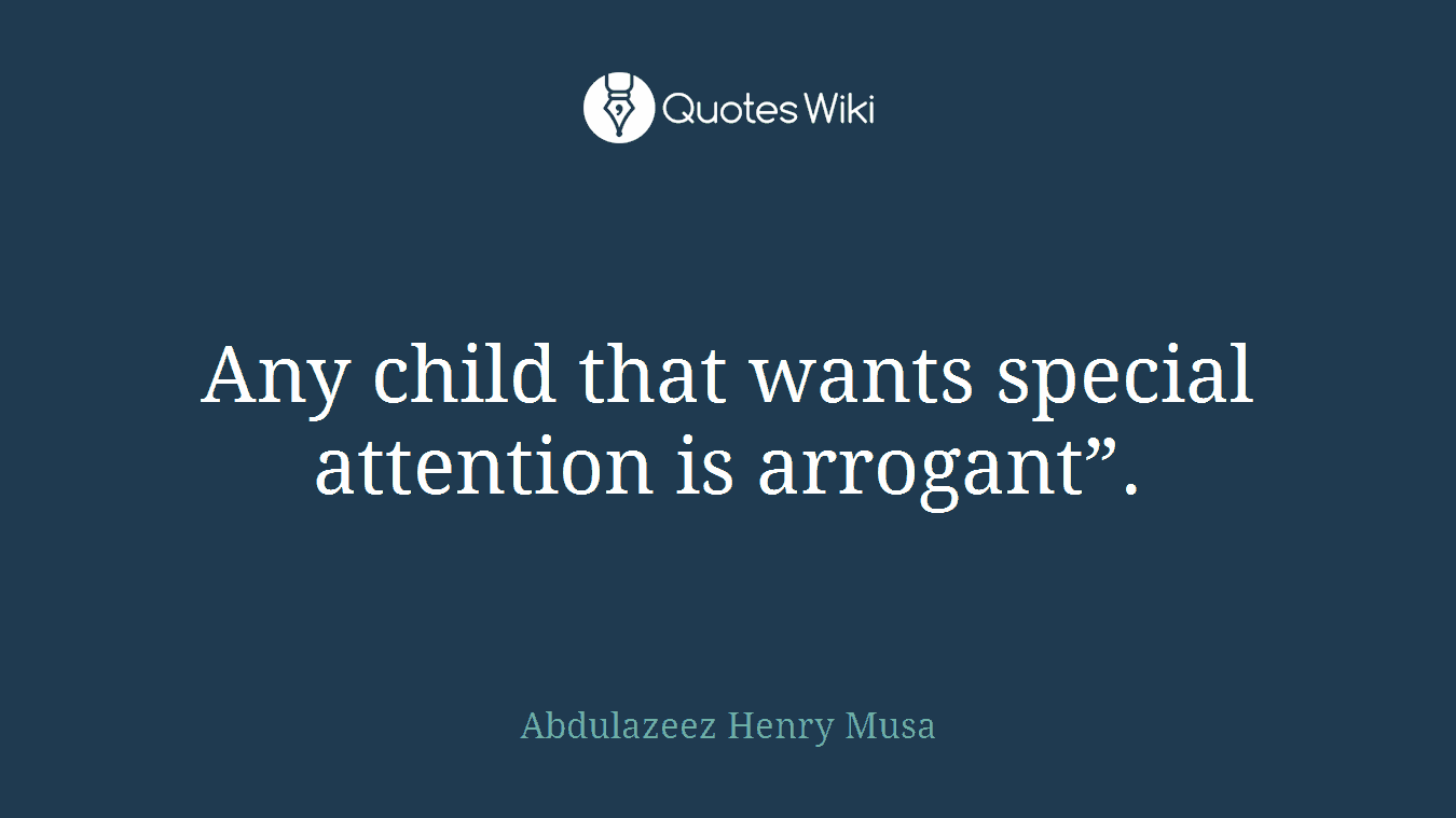Any child that wants special attention is arrogant”.