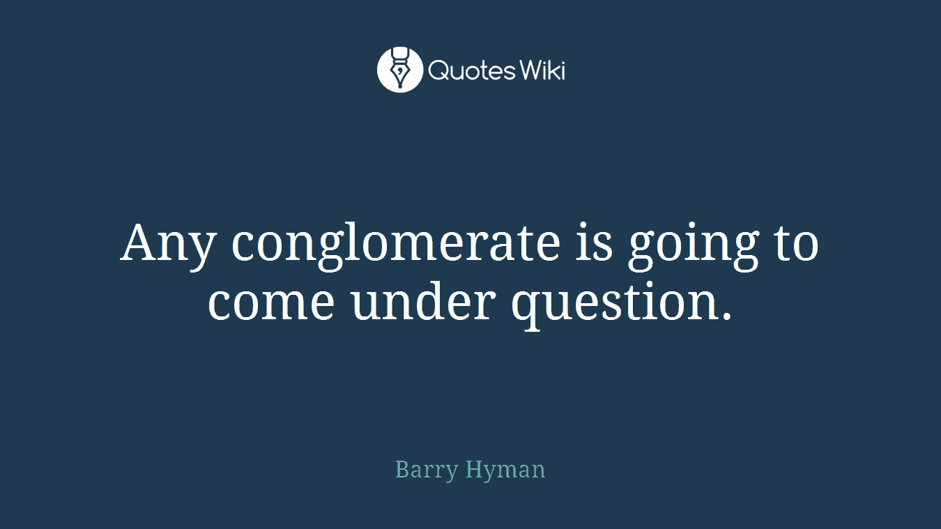 Any conglomerate is going to come under question.