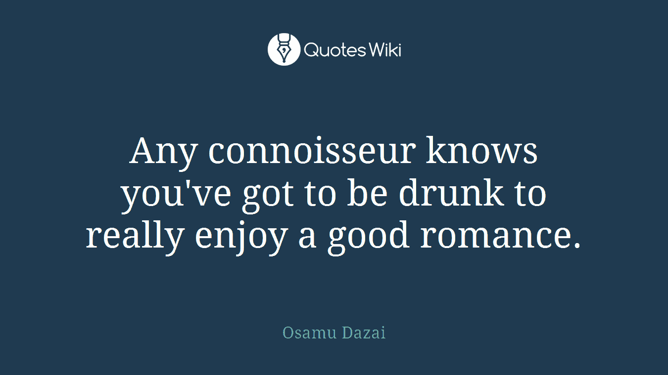 Any connoisseur knows you've got to be drunk to really enjoy a good romance.