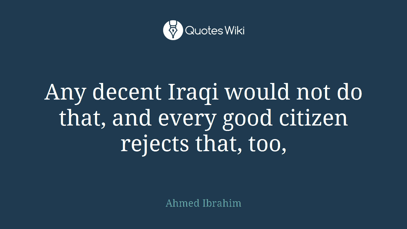 Any decent Iraqi would not do that, and every good citizen rejects that, too,