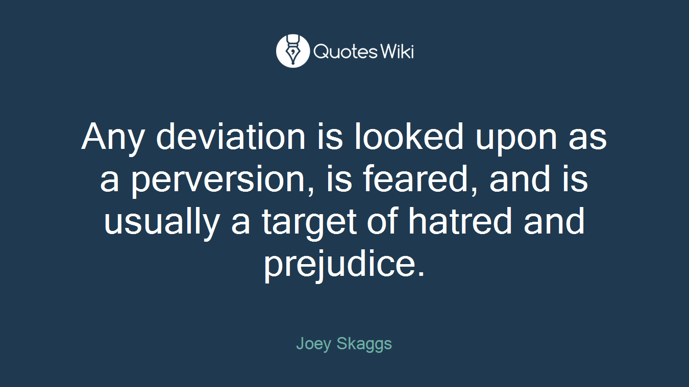 Any deviation is looked upon as a perversion, is feared, and is usually a target of hatred and prejudice.