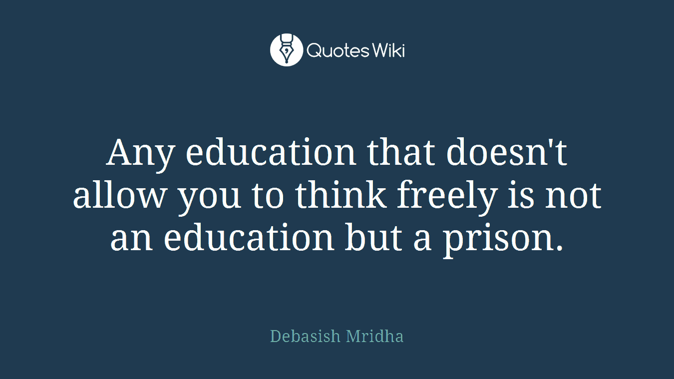 Any education that doesn't allow you to think freely is not an education but a prison.