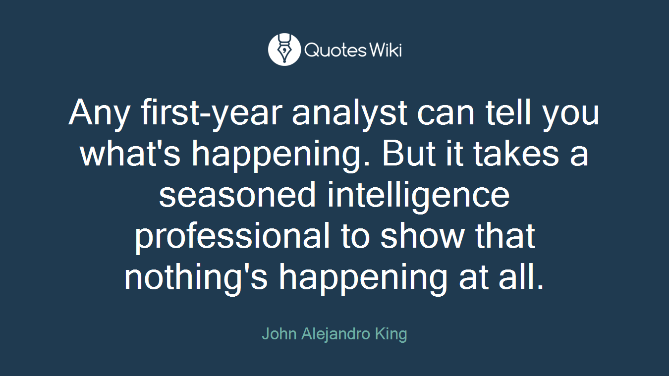 Any first-year analyst can tell you what's happening. But it takes a seasoned intelligence professional to show that nothing's happening at all.