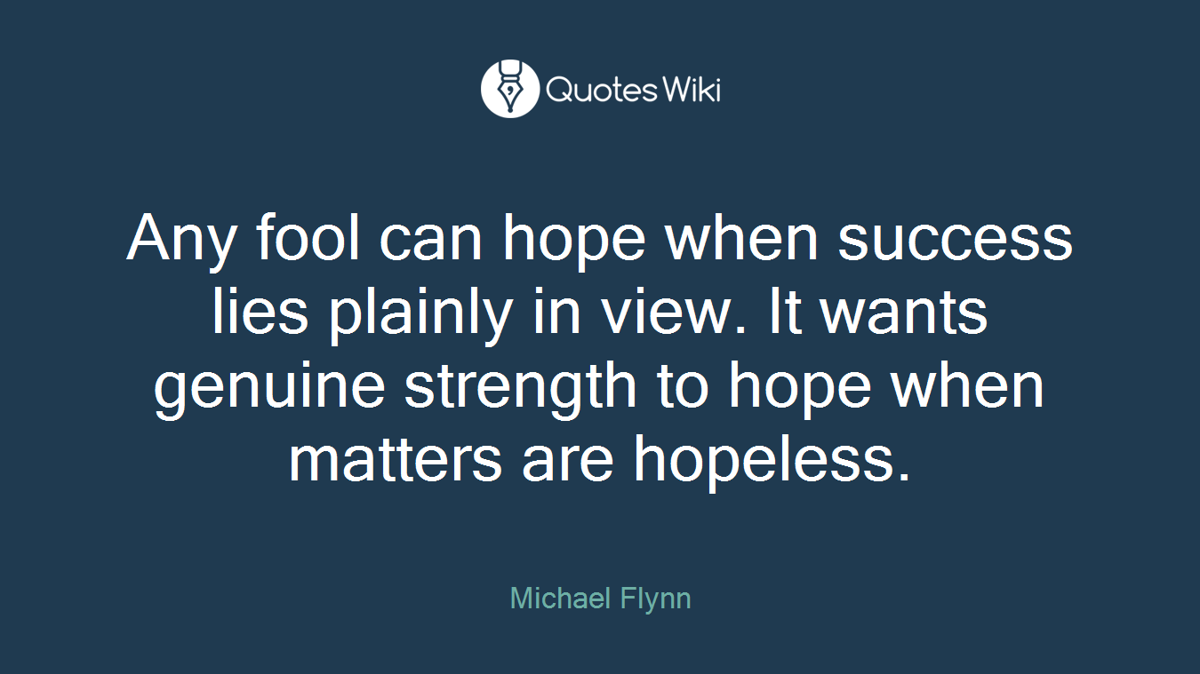 Any fool can hope when success lies plainly in view. It wants genuine strength to hope when matters are hopeless.