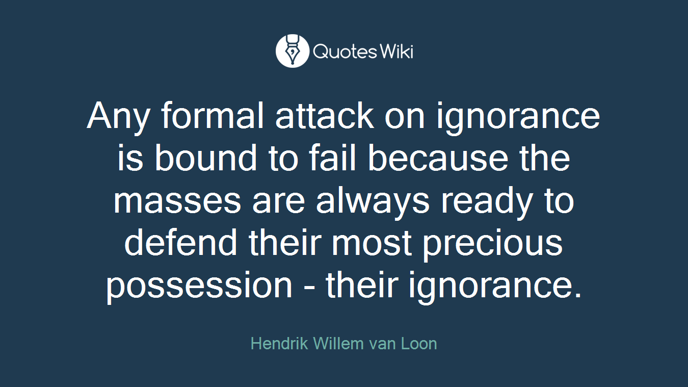 Any formal attack on ignorance is bound to fail because the masses are always ready to defend their most precious possession - their ignorance.