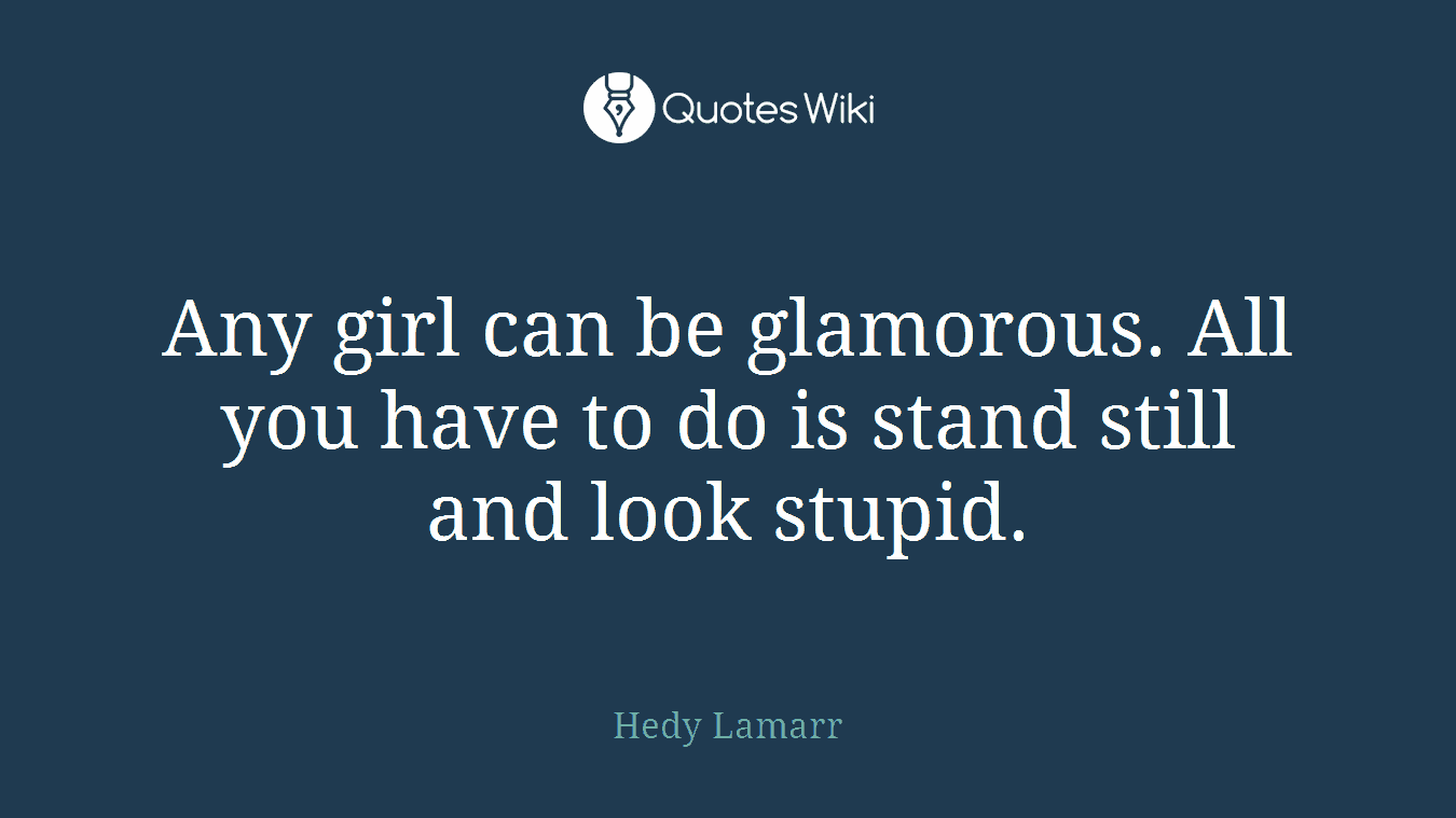 Any girl can be glamorous. All you have to do is stand still and look stupid.