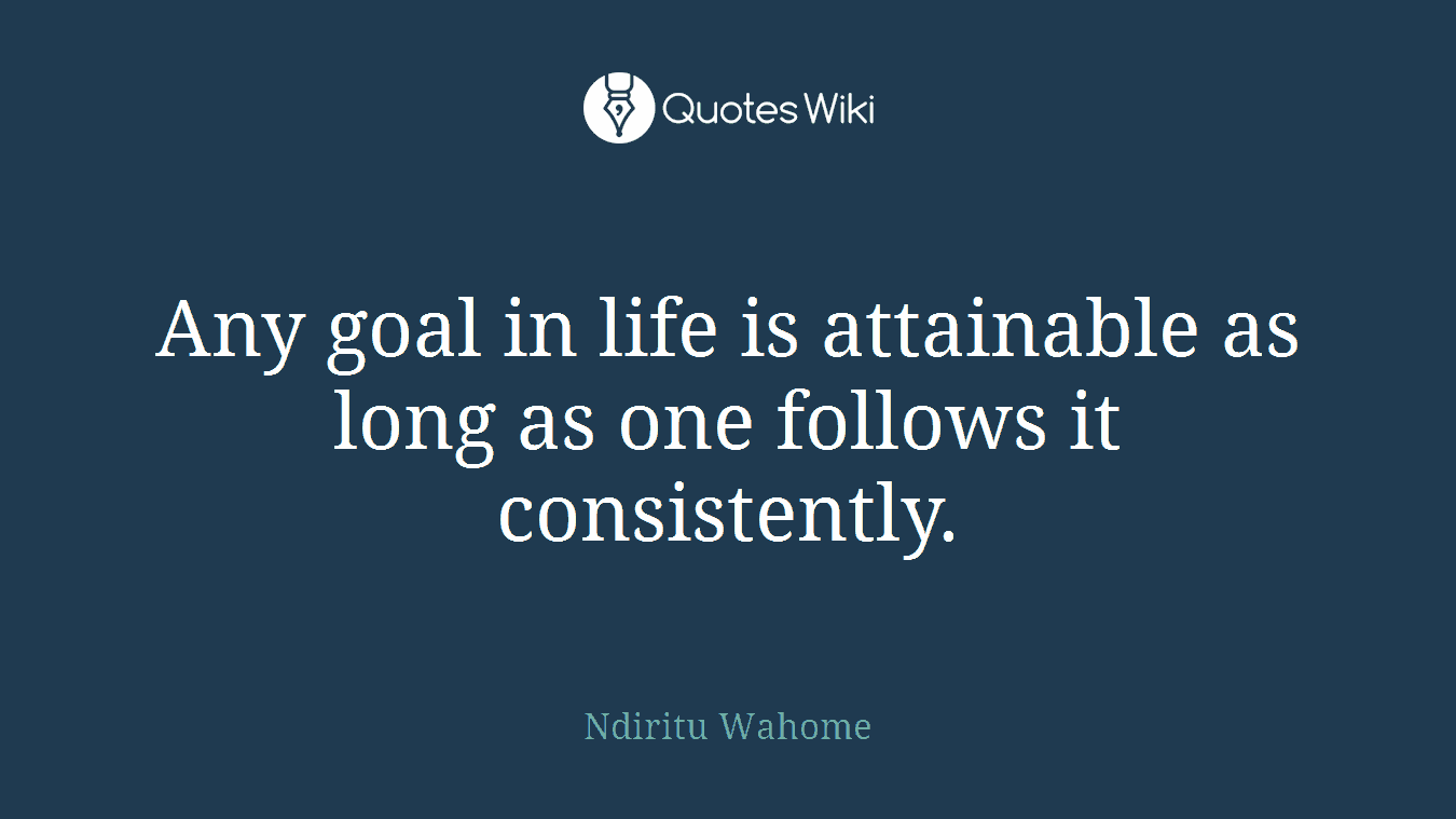 Any goal in life is attainable as long as one follows it consistently.