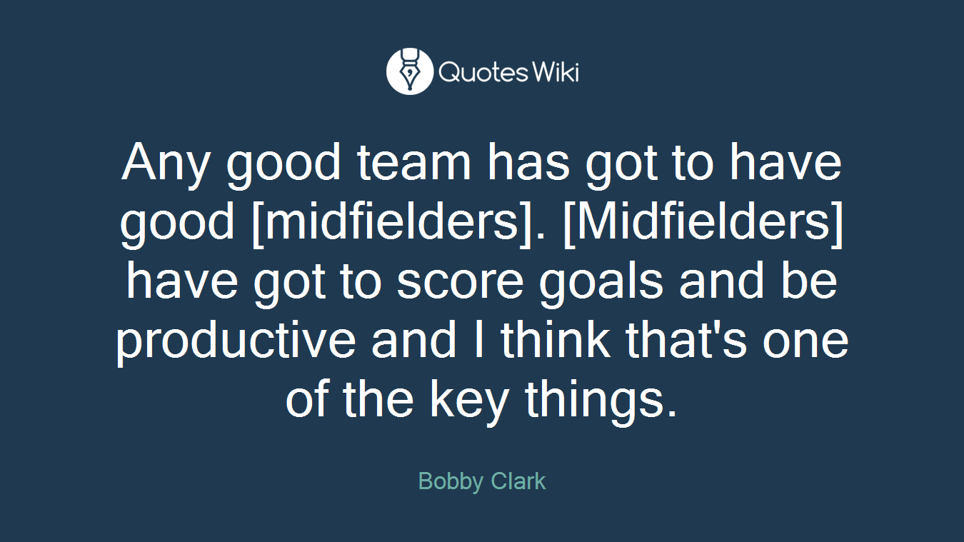Any good team has got to have good [midfielders]. [Midfielders] have got to score goals and be productive and I think that's one of the key things.
