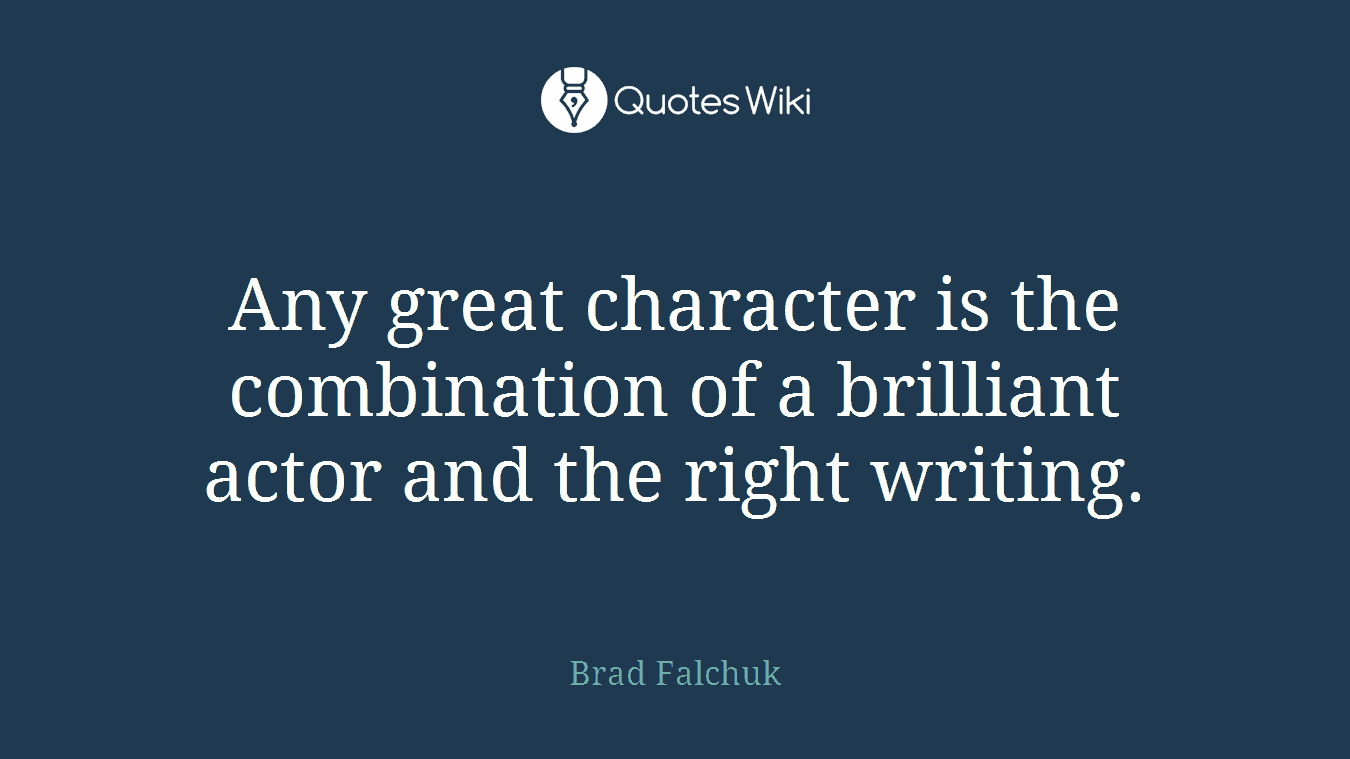 Any great character is the combination of a brilliant actor and the right writing.