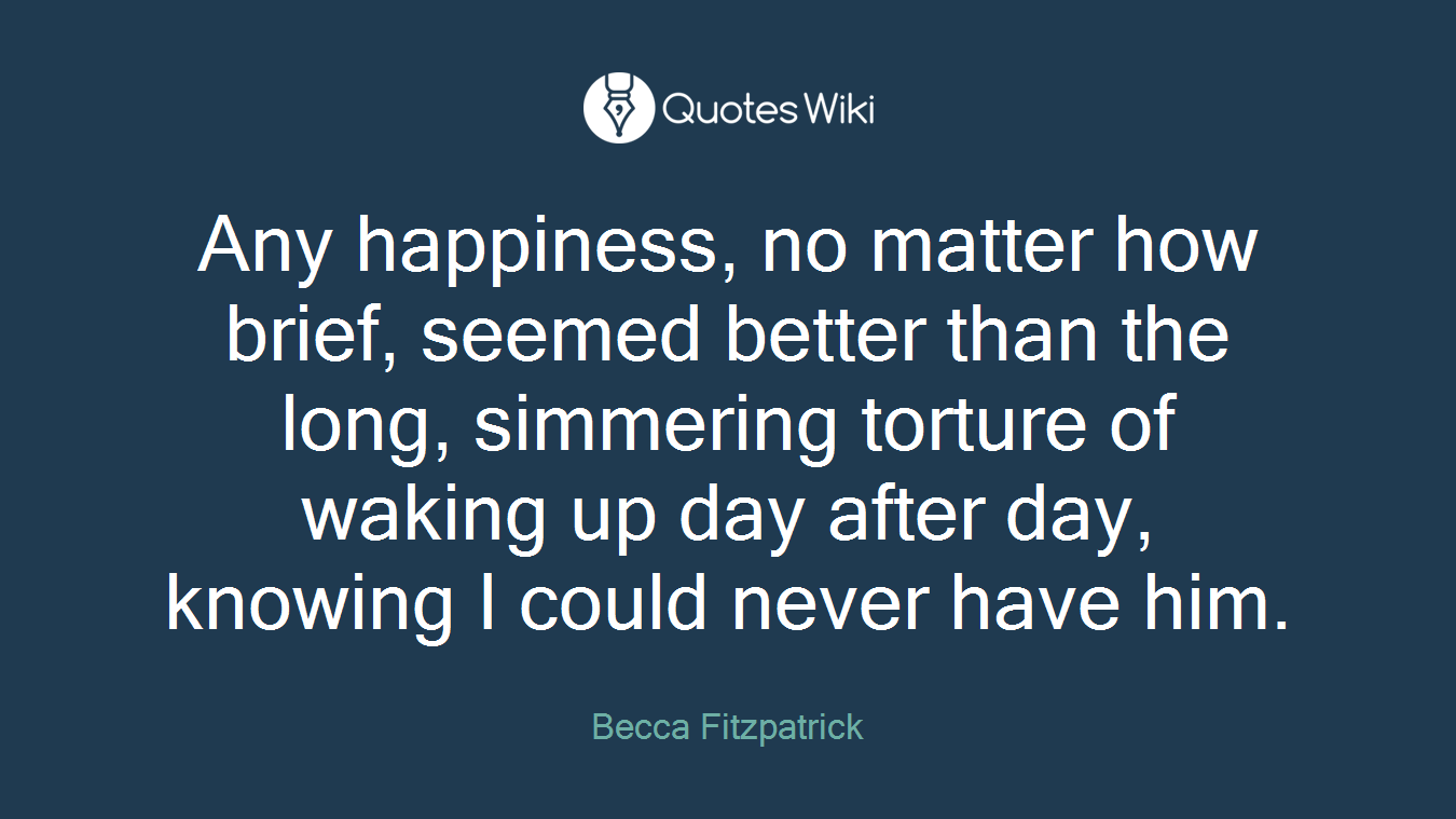 Any happiness, no matter how brief, seemed better than the long, simmering torture of waking up day after day, knowing I could never have him.