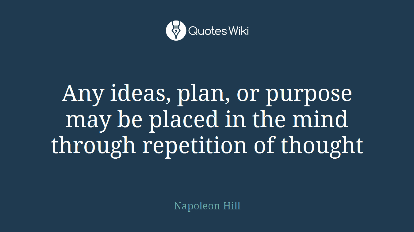 Any ideas, plan, or purpose may be placed in the mind through repetition of thought