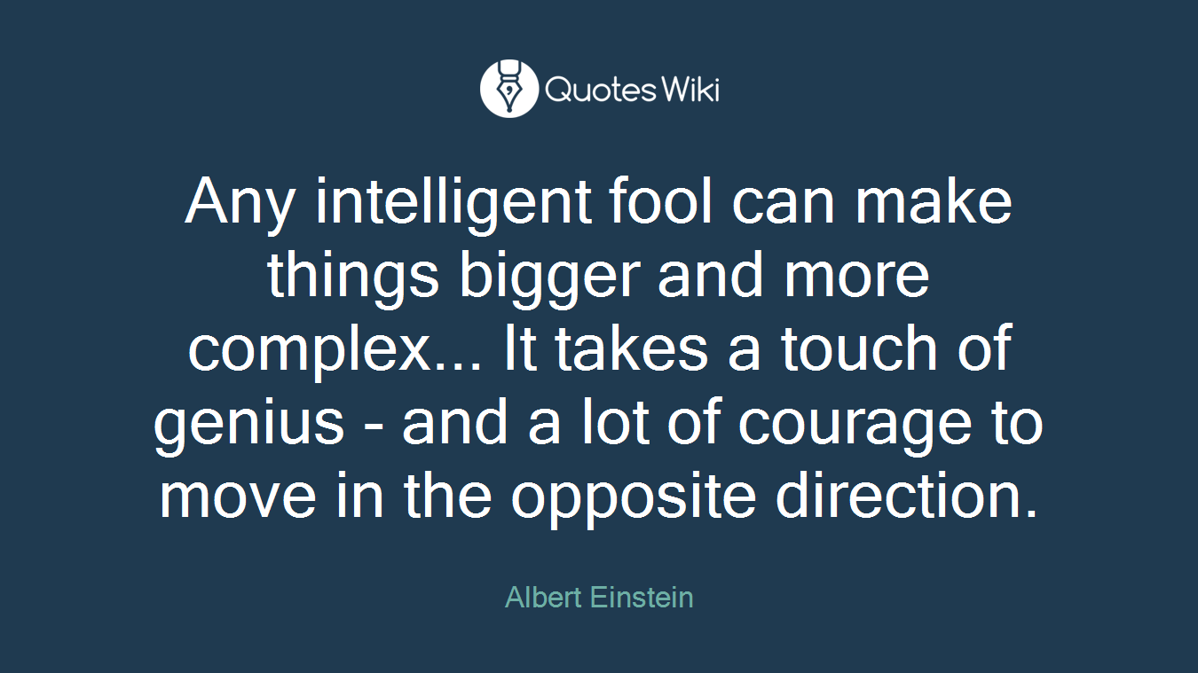 Any intelligent fool can make things bigger and more complex... It takes a touch of genius - and a lot of courage to move in the opposite direction.