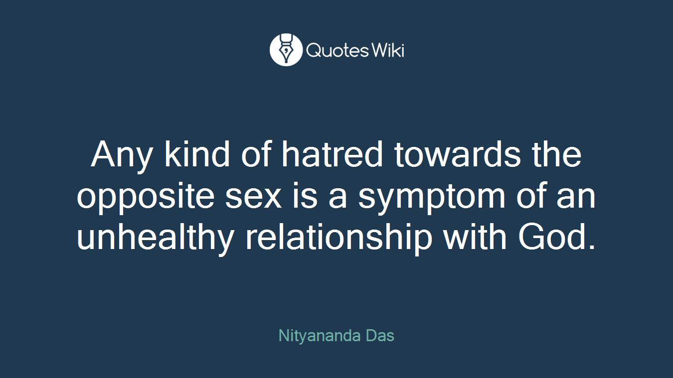 Any kind of hatred towards the opposite sex is a symptom of an unhealthy relationship with God.
