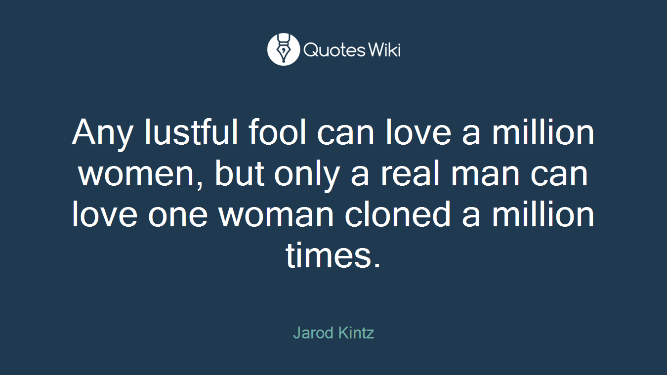 Any lustful fool can love a million women, but only a real man can love one woman cloned a million times.