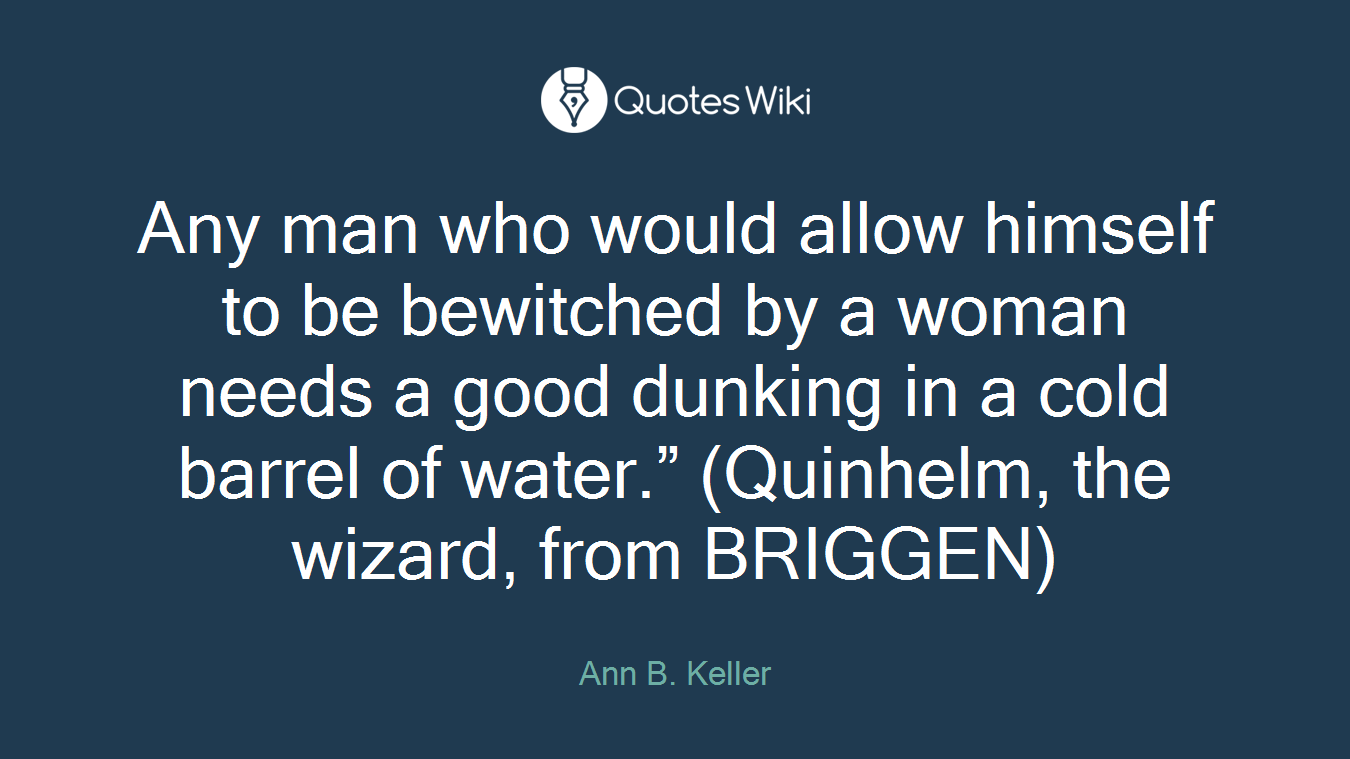 Any man who would allow himself to be bewitched by a woman needs a good dunking in a cold barrel of water.” (Quinhelm, the wizard, from BRIGGEN)
