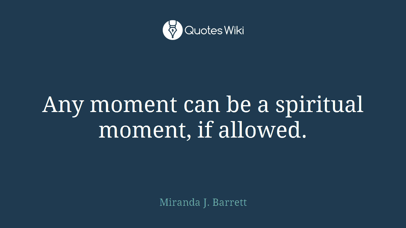 Any moment can be a spiritual moment, if allowed.