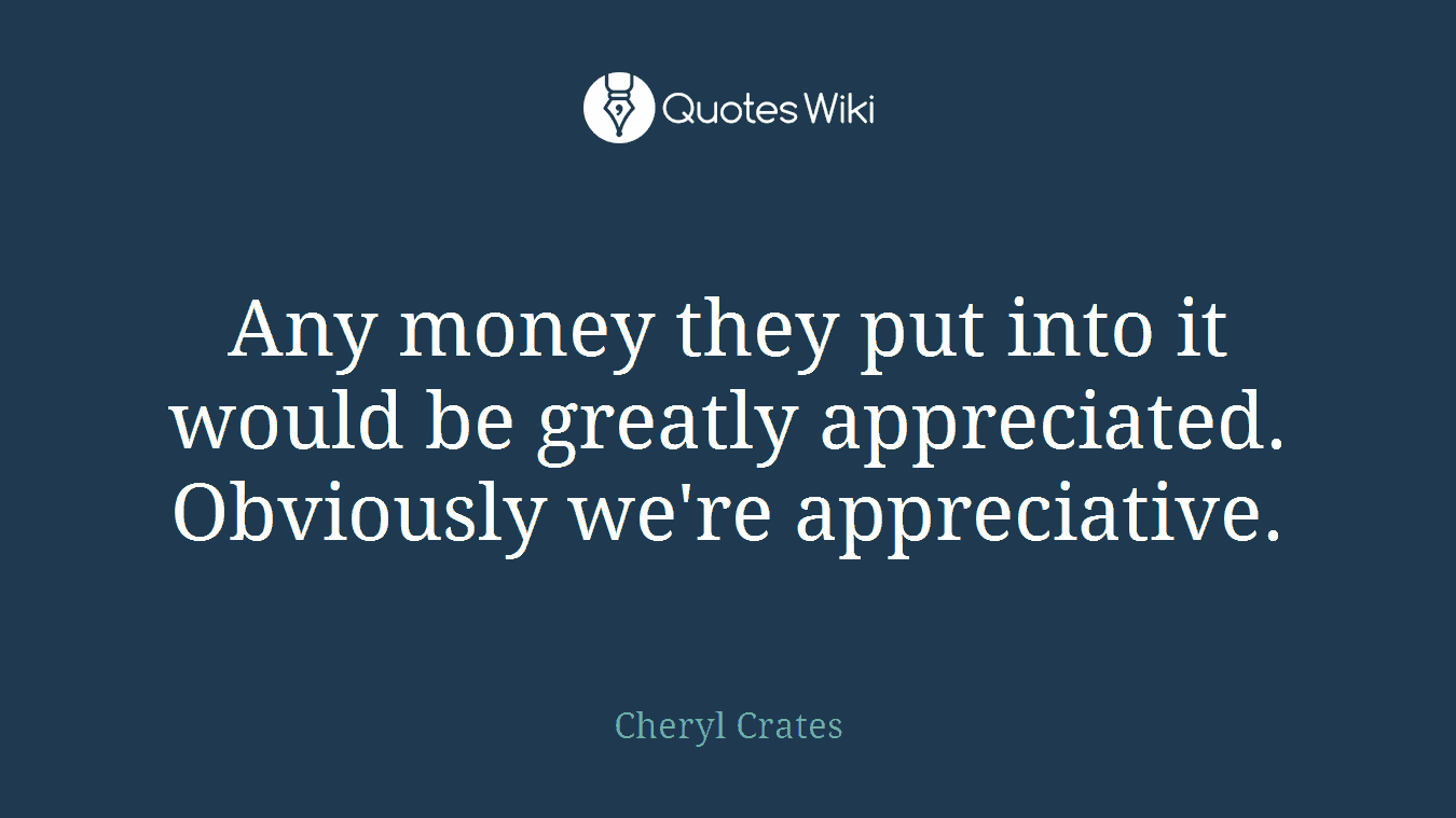 Any money they put into it would be greatly appreciated. Obviously we're appreciative.