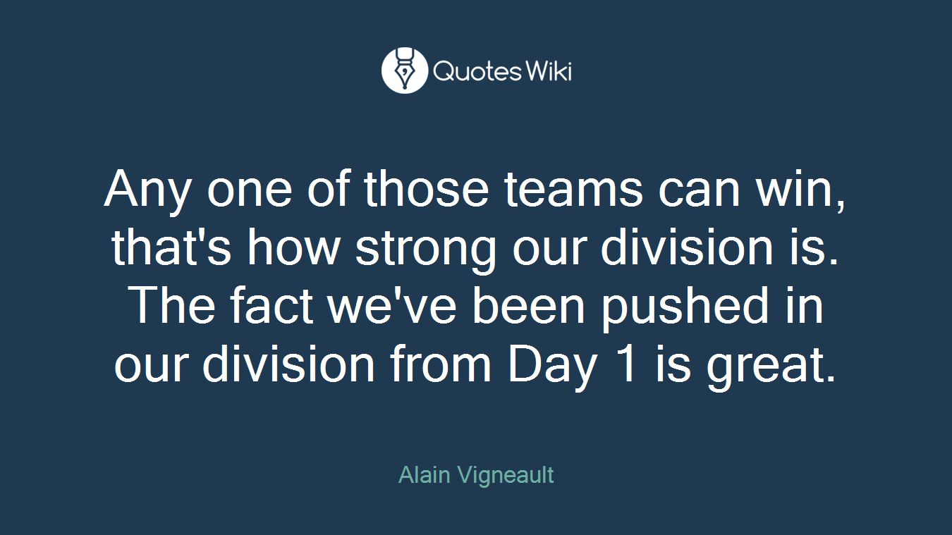 Any one of those teams can win, that's how strong our division is. The fact we've been pushed in our division from Day 1 is great.