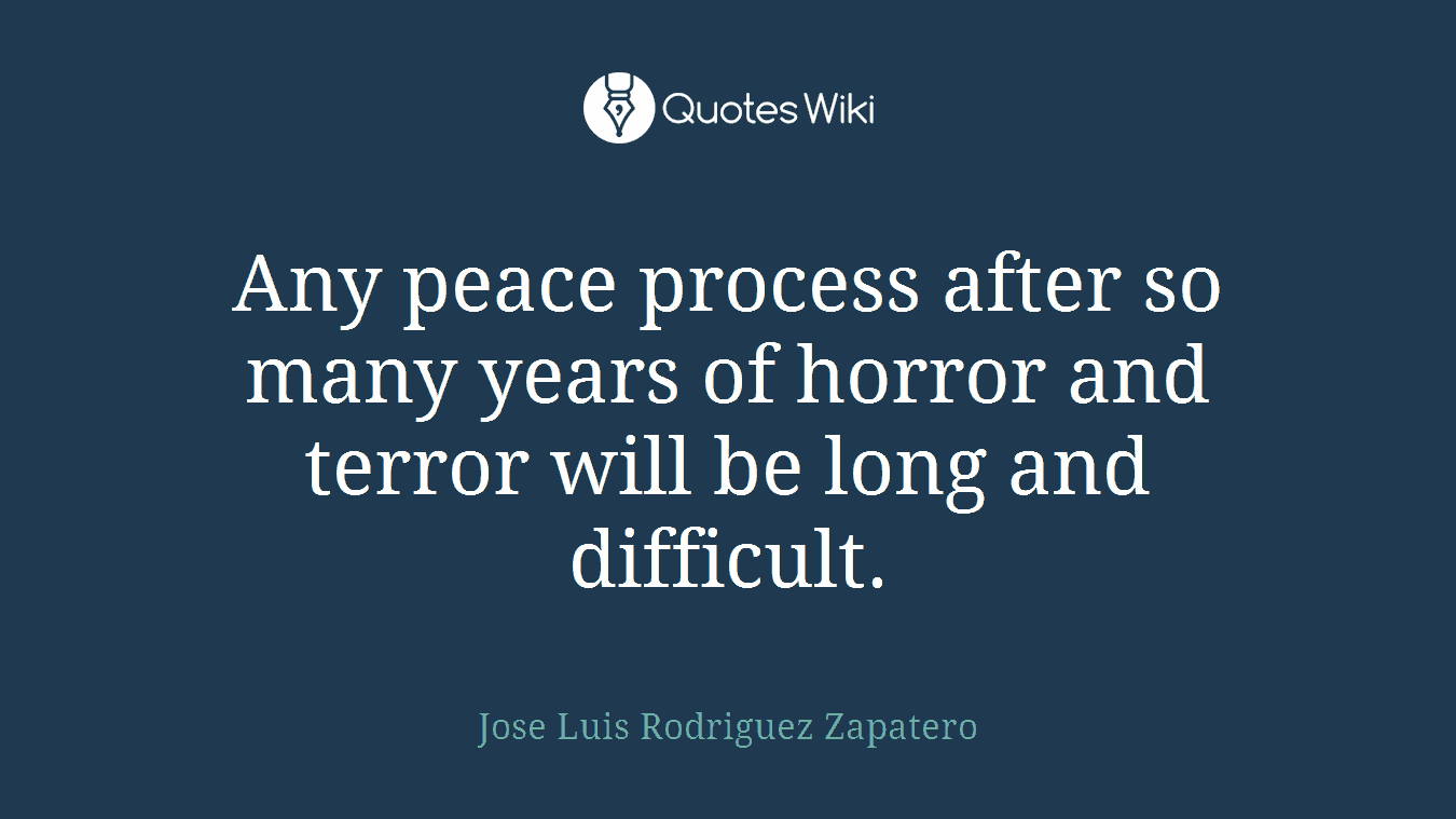 Any peace process after so many years of horror and terror will be long and difficult.