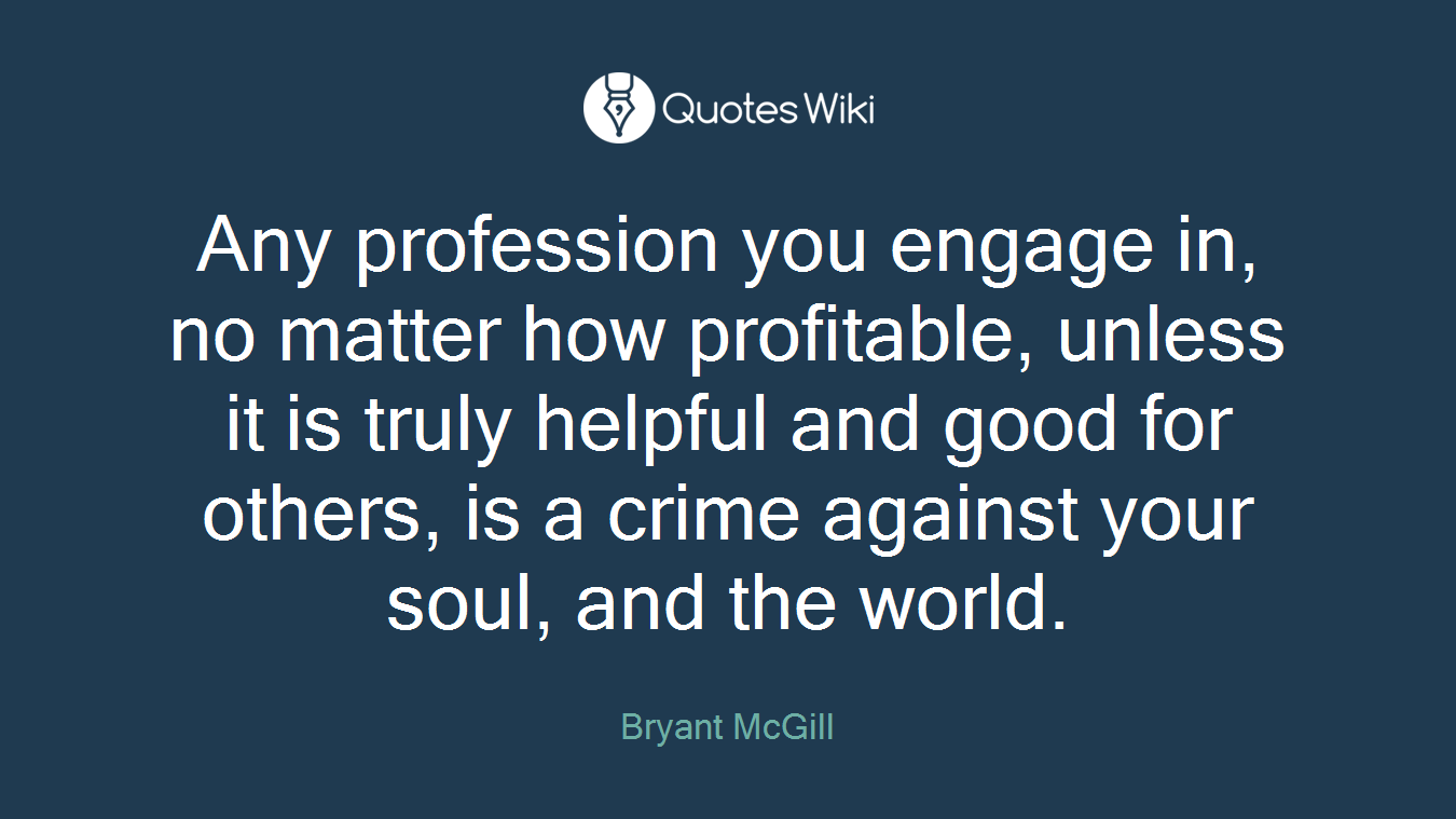 Any profession you engage in, no matter how profitable, unless it is truly helpful and good for others, is a crime against your soul, and the world.