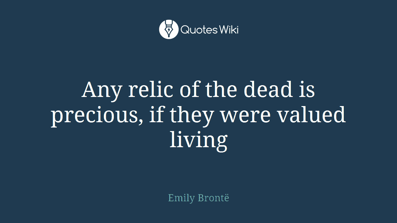 Any relic of the dead is precious, if they were valued living