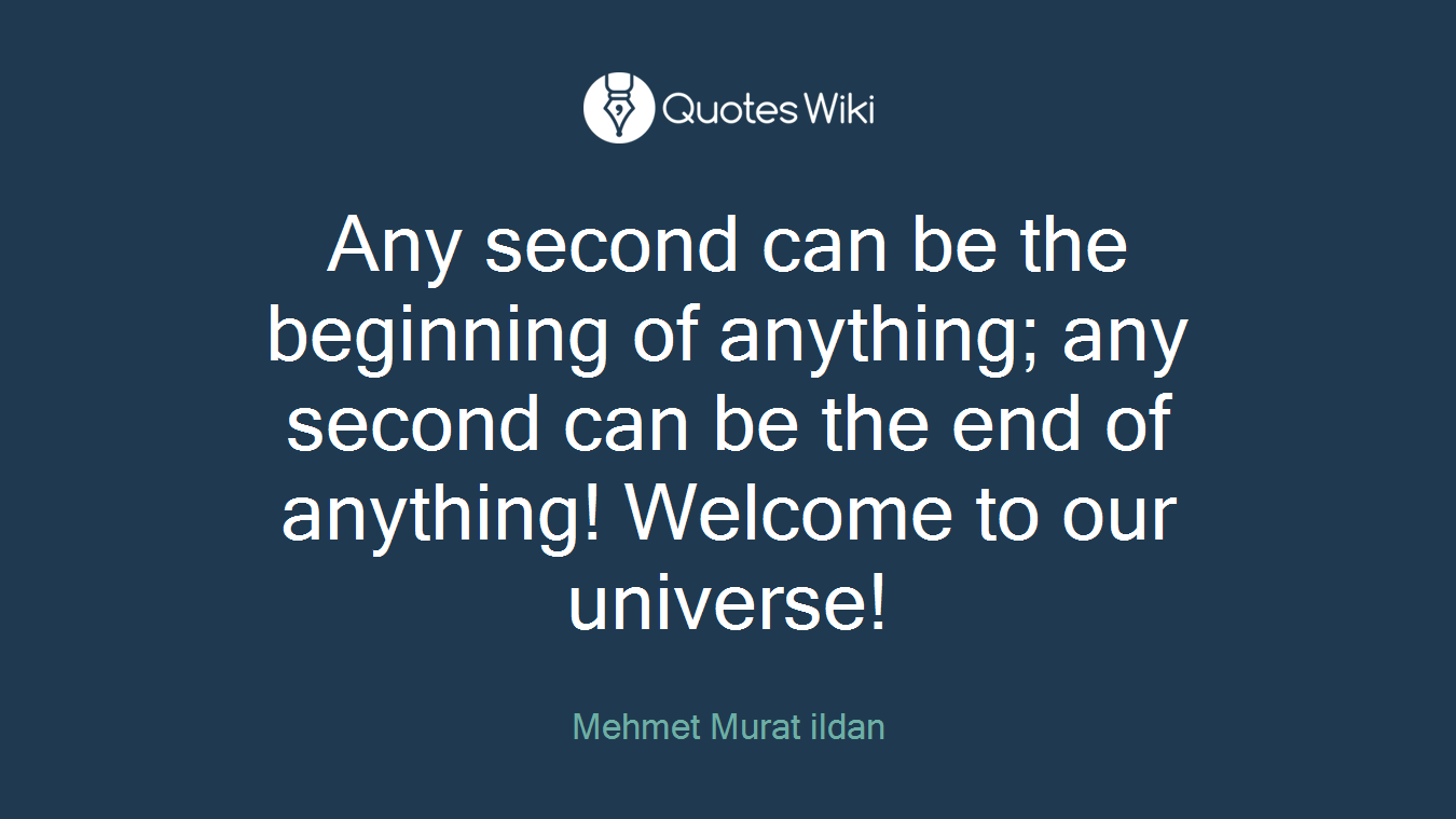 Any second can be the beginning of anything; any second can be the end of anything! Welcome to our universe!