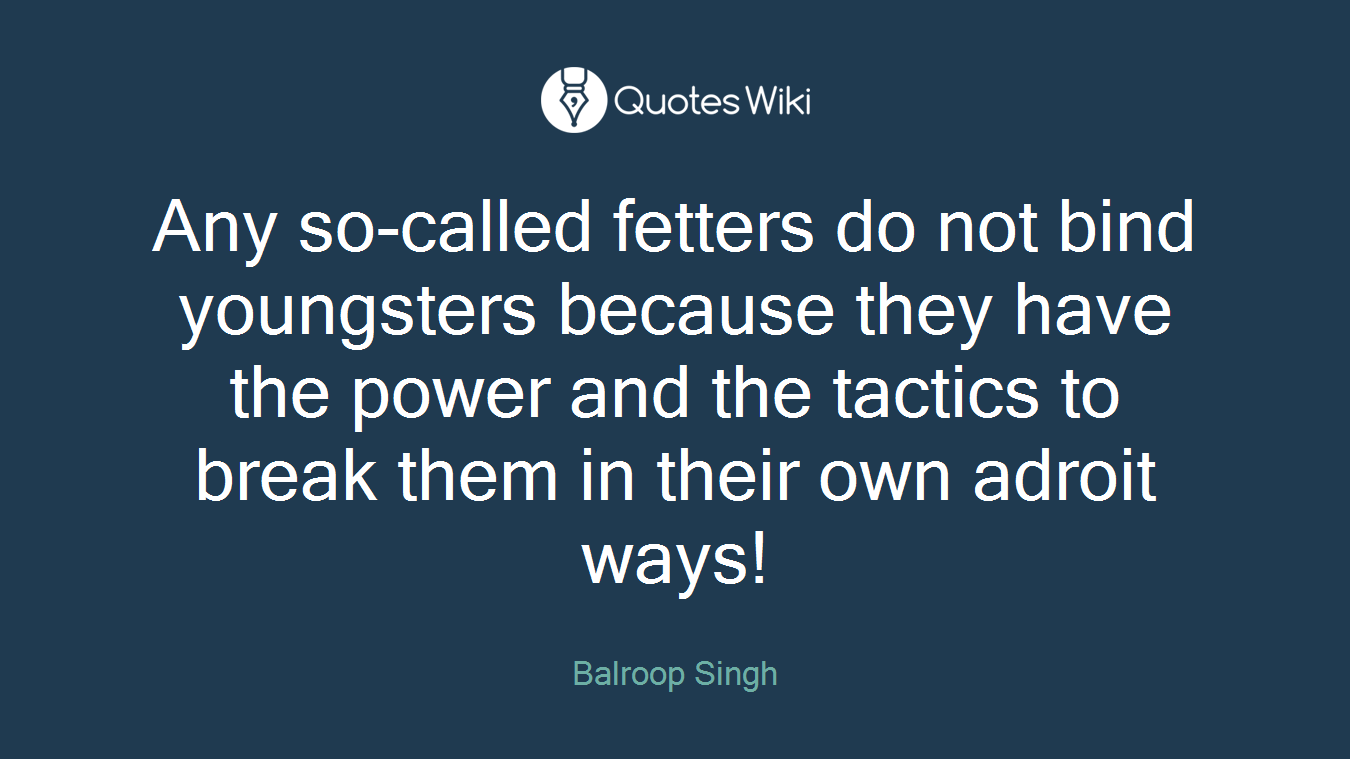 Any so-called fetters do not bind youngsters because they have the power and the tactics to break them in their own adroit ways!