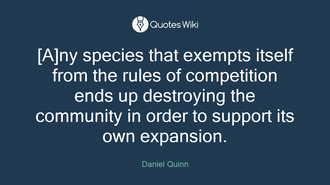 [A]ny species that exempts itself from the rules of competition ends up destroying the community in order to support its own expansion.