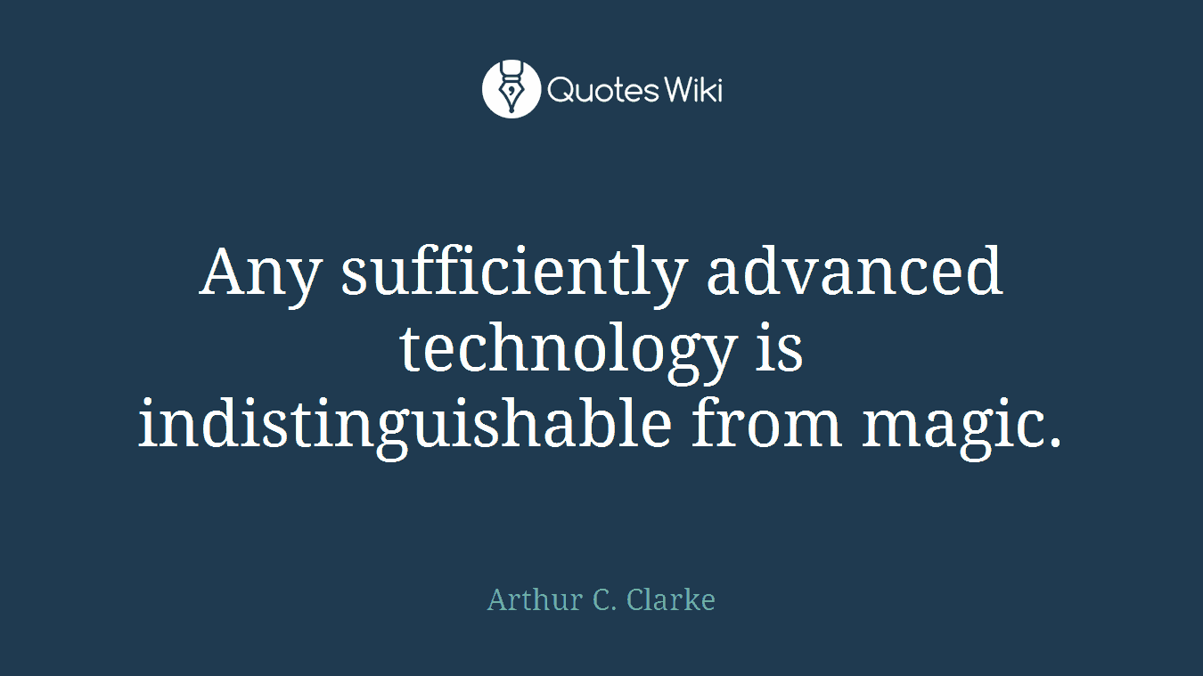Any sufficiently advanced technology is indistinguishable from magic.