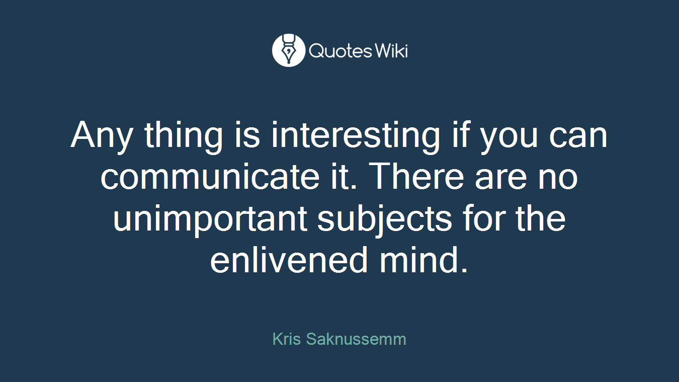Any thing is interesting if you can communicate it. There are no unimportant subjects for the enlivened mind.
