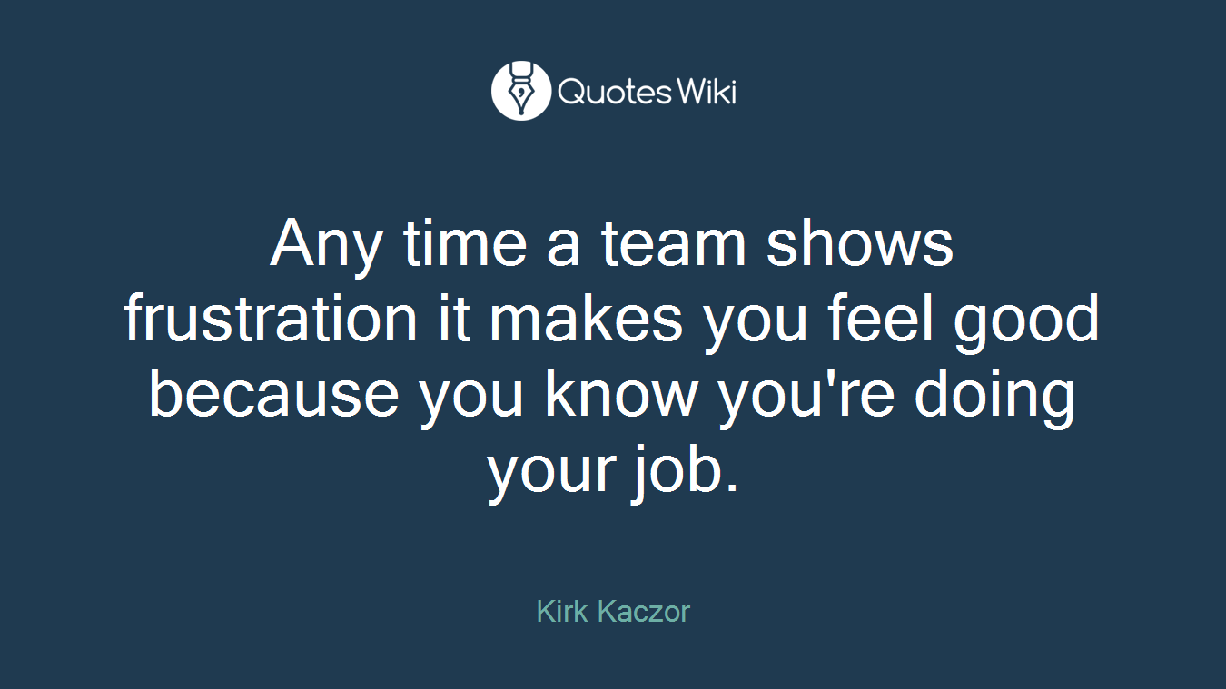 Any time a team shows frustration it makes you feel good because you know you're doing your job.