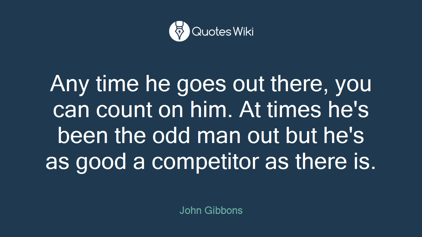 Any time he goes out there, you can count on him. At times he's been the odd man out but he's as good a competitor as there is.