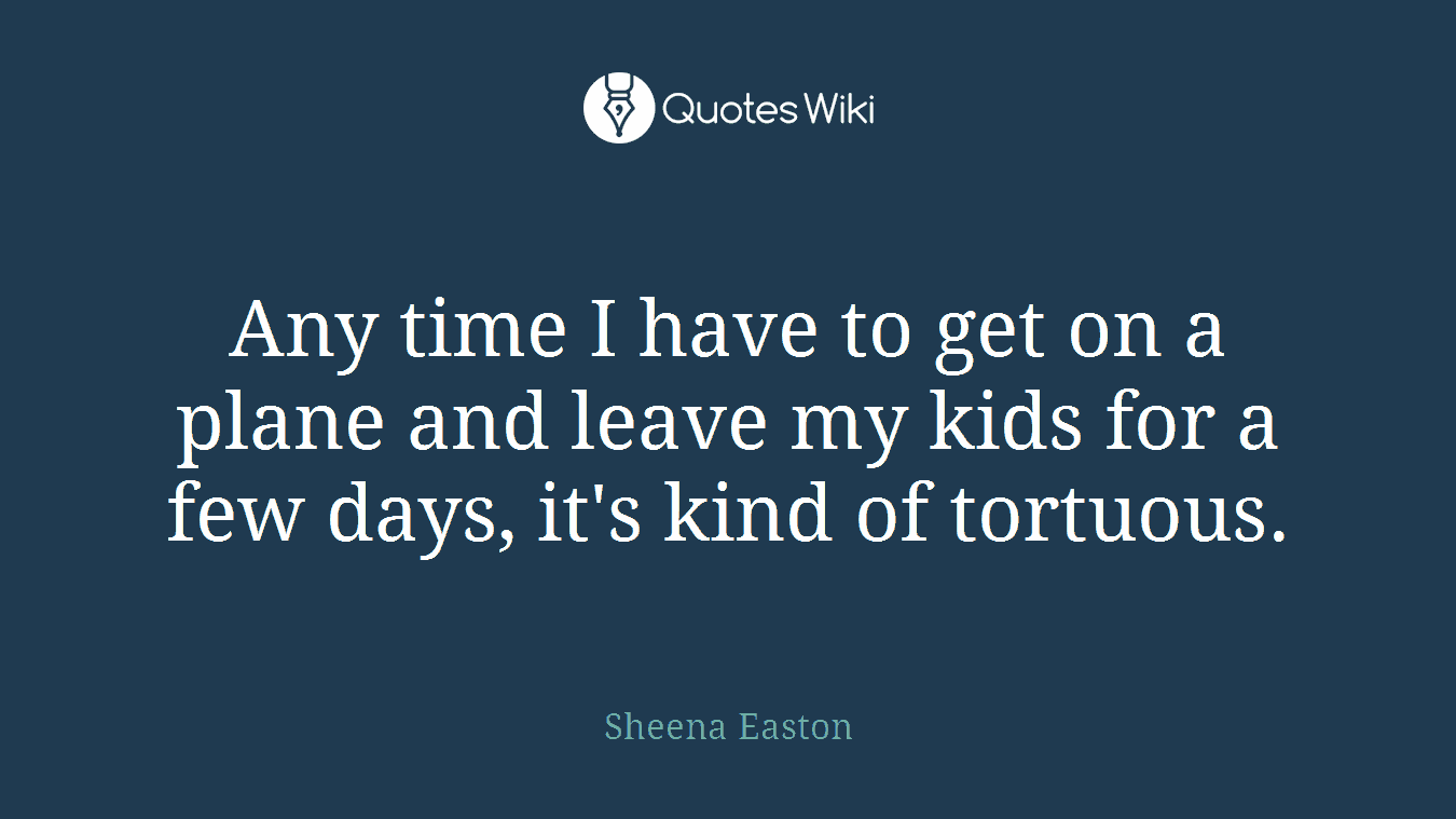 Any time I have to get on a plane and leave my kids for a few days, it's kind of tortuous.