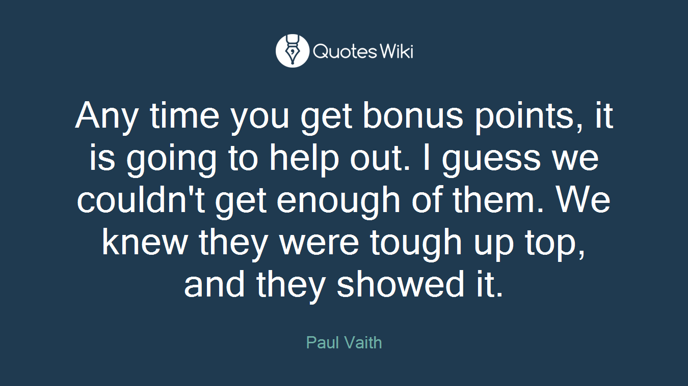 Any time you get bonus points, it is going to help out. I guess we couldn't get enough of them. We knew they were tough up top, and they showed it.