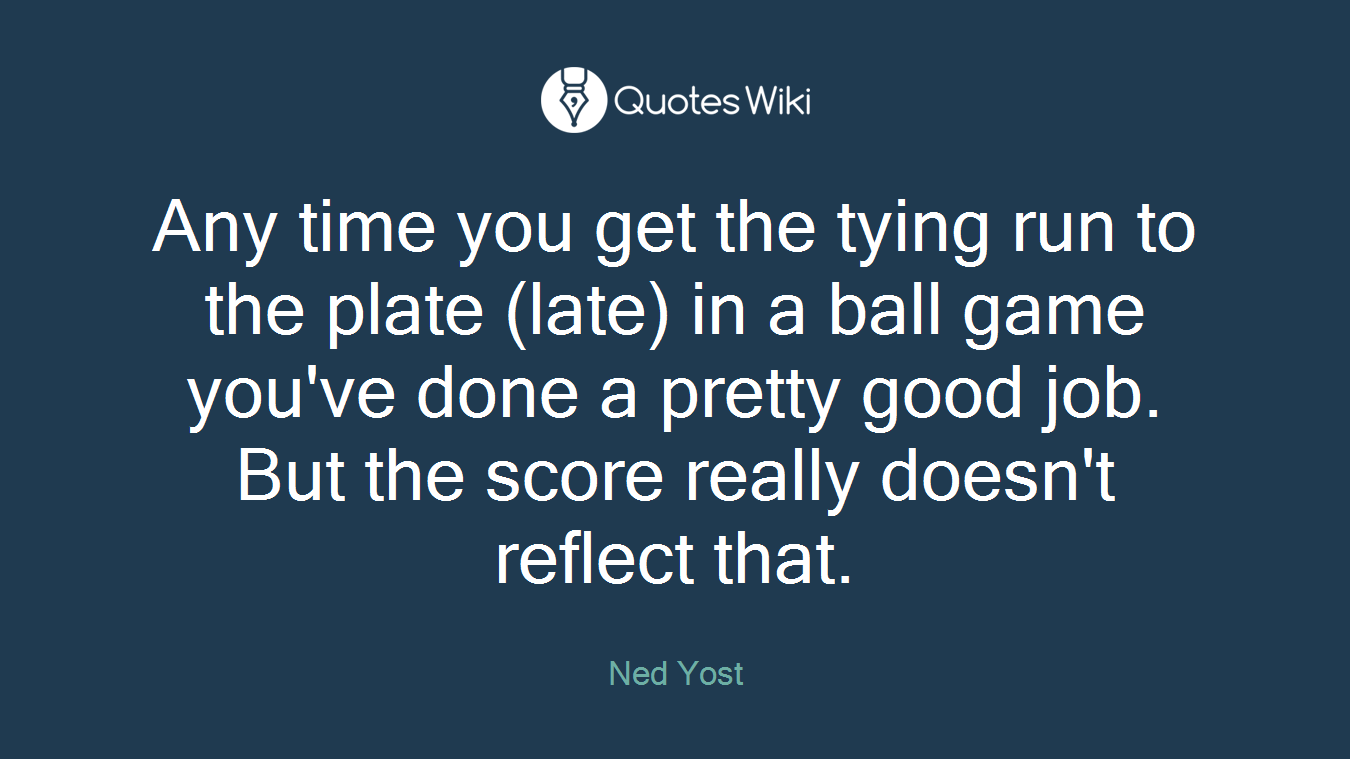 Any time you get the tying run to the plate (late) in a ball game you've done a pretty good job. But the score really doesn't reflect that.