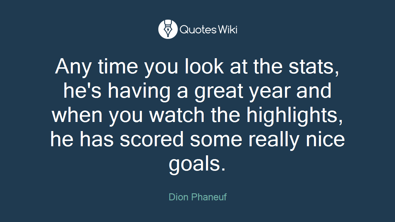 Any time you look at the stats, he's having a great year and when you watch the highlights, he has scored some really nice goals.